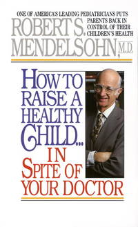How to Raise a Healthy Child in Spite of Your Doctor: One of America's Leading Pediatricians Puts...