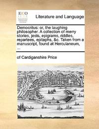 Democritus: Or, the Laughing Philosopher. a Collection of Merry Stories, Jests, Epigrams,...
