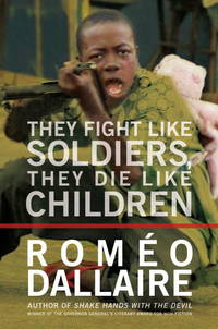 They Fight Like Soldiers, They Die Like Children : The Global Quest to Eradicate the Use of Child Soldiers by Dallaire, RomÃÂ©o