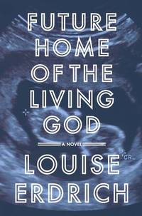 Future Home of the Living God: A Novel by Erdrich, Louise - 2017