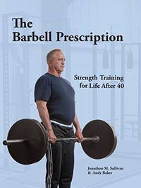 The Barbell Prescription: Strength Training for Life After 40 by Jonathon M Sullivan