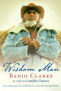 Wisdom Man. The compassionate life and beliefs of a remarkable Aboriginal Elder by Banjo Clarke; Chance, Camilla (as told to) - 2004