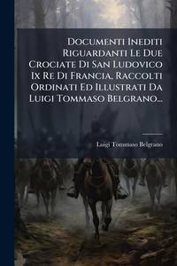 Documenti Inediti Riguardanti Le Due Crociate Di San Ludovico Ix Re Di Francia, Raccolti Ordinati...