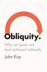 Obliquity: Why Our Goals Are Best Achieved Indirectly by Kay, John