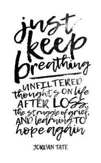 Just Keep Breathing: Unfiltered Thoughts on Life After Loss, the Struggle of Grief, and Learning...