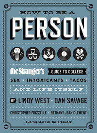 How to Be a Person: The Stranger&#039;s Guide to College, Sex, Intoxicants, Tacos, and Life Itself by West, Lindy, Savage, Dan, Frizzelle, Christopher, Clement, Bethany Jean, The Staff of The Stranger