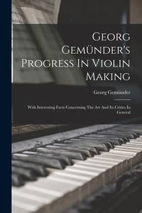 Georg Gemünder's Progress In Violin Making: With Interesting Facts Concerning The Art And Its...
