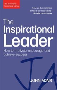 The Inspirational Leader: How to Motivate, Encourage and Achieve Success (The John Adair...