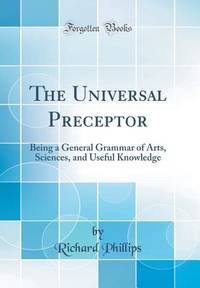 The Universal Preceptor: Being a General Grammar of Arts, Sciences, and Useful Knowledge (Classic...