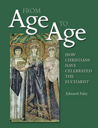 From Age to Age : How Christians Have Celebrated the Eucharist de Foley, Edward