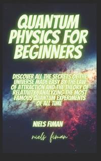 Quantum Physics for Beginners: Discover All The Secrets Of The Universe Made Easy By The Law Of...