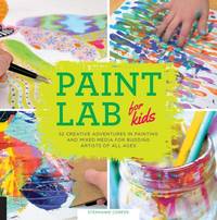 Paint Lab for Kids : 52 Creative Adventures in Painting and Mixed Media for Budding Artists of...