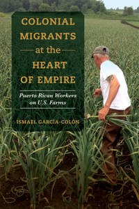 Colonial Migrants at the Heart of Empire: Puerto Rican Workers on U.S. Farms (Volume 57)...