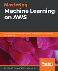 Mastering Machine Learning on AWS: Advanced machine learning in Python using SageMaker, Apache...