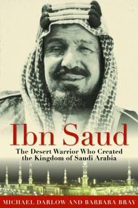 Ibn Saud: The Desert Warrior Who Created the Kingdom of Saudi Arabia