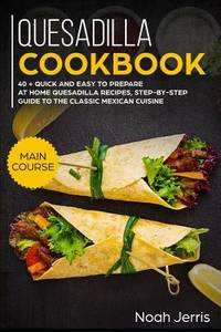 Quesadilla Cookbook: MAIN COURSE - 40 + Quick and easy to prepare at home quesadilla recipes,...