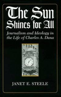 The Sun Shines for All: Journalism and Ideology in the Life of Charles A. Dana