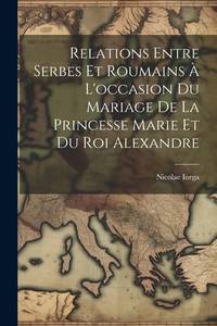 Relations Entre Serbes Et Roumains À L'occasion Du Mariage De La Princesse Marie Et Du Roi...