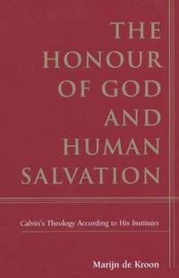 The Honour of God and Human Salvation: A contribution to an understanding of Calvin's theology according to his Institutes by De Kroon, Marijn; Vriend, John (translator); Bierma, Lyle D (translator) - 2001