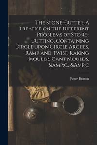 The Stone-cutter. A Treatise on the Different Problems of Stone-cutting, Containing Circle Upon...