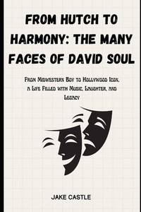 From Hutch to Harmony: The Many Faces of David Soul: From Midwestern Boy to Hollywood Icon, a...