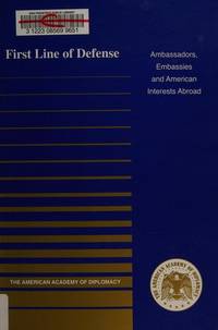 First Line of Defense : Ambassadors, Embassies and American Interests Abroad by The American Academy of Diplomacy