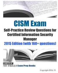 CISM Exam Self-Practice Review Questions for Certified Information Security Manager: 2015 Edition...
