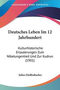 Deutsches Leben Im 12 Jahrhundert: Kulturhistorische Erlauterungen Zum Nibelungenlied Und Zur...