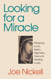 Looking for a Miracle: Weeping Icons, Relics, Stigmata, Visions &amp; Healing Cures by Joe Nickell