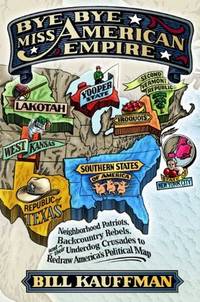 image of Bye Bye, Miss American Empire: Neighborhood Patriots, Backcountry Rebels, and their Underdog Crusades to Redraw America's Political Map