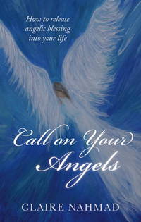 Call on Your Angels: How to Release Angelic Blessings into Your Life by Nahmad, Claire