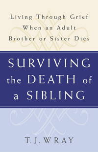 SURVIVING THE DEATH OF A SIBLING: Living Through Grief When an Adult Brother or Sister Dies by T.J. Wray - 2003