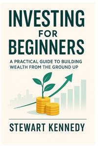 Investing for Beginners: A Practical Guide to Building Wealth from the Ground Up