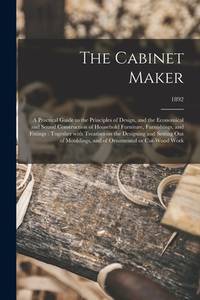 The Cabinet Maker: a Practical Guide to the Principles of Design, and the Economical and Sound...