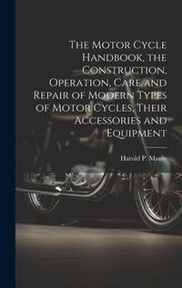 The Motor Cycle Handbook, the Construction, Operation, Care and Repair of Modern Types of Motor...