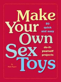Make Your Own Sex Toys: 50 Quick and Easy Do-It-Yourself Projects by Matt  Pagett | Paperback | May 31, 2007 | Chronicle Books (CA) | 9780811855815