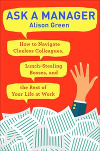 Ask a Manager: How to Navigate Clueless Colleagues, Lunch-Stealing Bosses, and the Rest of Your...