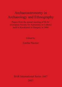 Archaeoastronomy in Archaeology and Ethnography: Papers from the annual meeting of SEAC (European Society for Astronomy in Culture) held in Kecskemet in Hungary in 2004