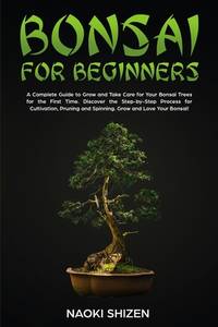 Bonsai for Beginners: A Complete Guide to Grow and Take Care for Your Bonsai Trees for the First...