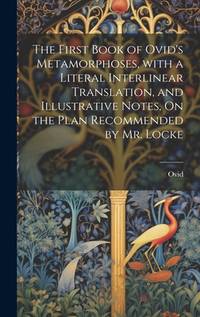 The First Book of Ovid's Metamorphoses, with a Literal Interlinear Translation, and Illustrative...