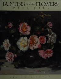 Painting the Beauty of Flowers With Oils by Moran, Patricia