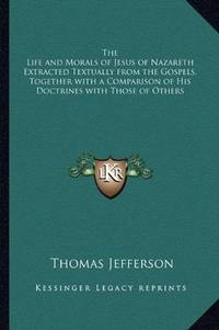 image of The Life and Morals of Jesus of Nazareth Extracted Textually from the Gospels, Together with a Comparison of His Doctrines with Those of Others