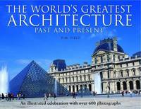The World's Greatest Architecture - Past and Present: An Illustrated Celebration with Over 600...