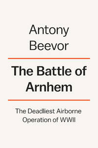 The Battle of Arnhem: The Deadliest Airborne Operation of World War II by Antony Beevor - September 2018