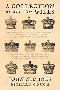 A Collection of All the Wills, Now Known to Be Extant, of the Kings and Queens of England,...