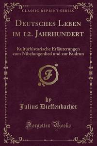 Deutsches Leben im 12. Jahrhundert: Kulturhistorische Erläuterungen zum Nibelungenlied und zur...
