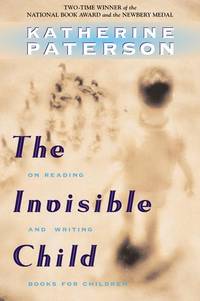 The Invisible Child : On Reading and Writing Books for Children by Paterson, Katherine