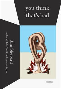 You Think That&#039;s Bad: Stories by Jim Shepard - 2011-03-22