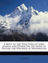 A Reply To the Strictures Of Lord Mahon and Others, On the Mode Of Editing the Writings Of Washington