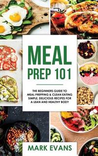 Meal Prep: 101 - The Beginner's Guide to Meal Prepping and Clean Eating - Simple, Delicious...